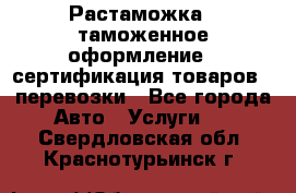 Растаможка - таможенное оформление - сертификация товаров - перевозки - Все города Авто » Услуги   . Свердловская обл.,Краснотурьинск г.